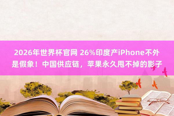 2026年世界杯官网 26%印度产iPhone不外是假象!中国供应链,苹果永久甩不掉的影子