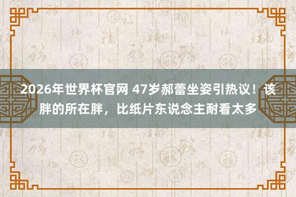 2026年世界杯官网 47岁郝蕾坐姿引热议!该胖的所在胖,比纸片东说念主耐看太多