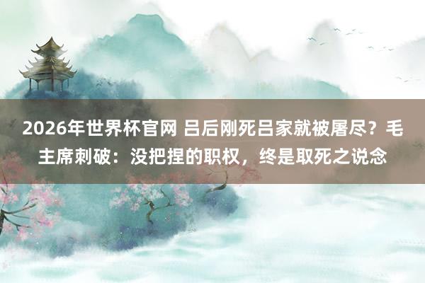 2026年世界杯官网 吕后刚死吕家就被屠尽?毛主席刺破:没把捏的职权,终是取死之说念