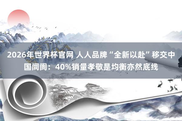 2026年世界杯官网 人人品牌“全新以赴”移交中国阛阓:40%销量孝敬是均衡亦然底线