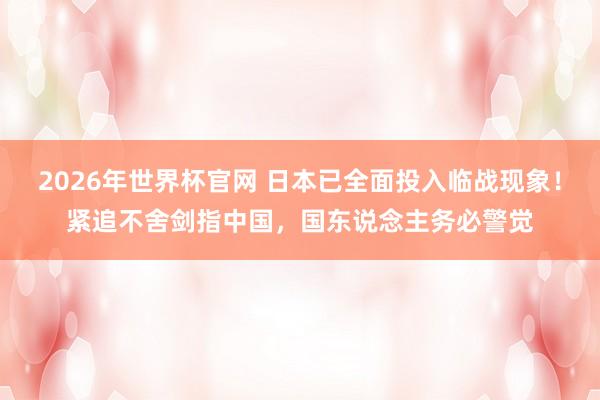 2026年世界杯官网 日本已全面投入临战现象！紧追不舍剑指中国，国东说念主务必警觉