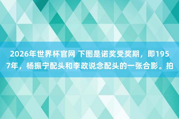 2026年世界杯官网 下图是诺奖受奖期,即1957年,杨振宁配头和李政说念配头的一张合影。拍