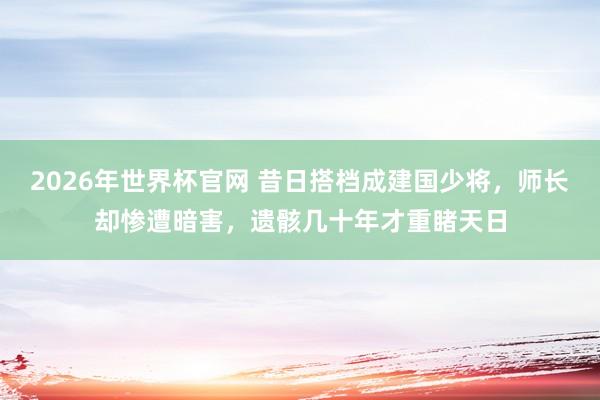 2026年世界杯官网 昔日搭档成建国少将,师长却惨遭暗害,遗骸几十年才重睹天日