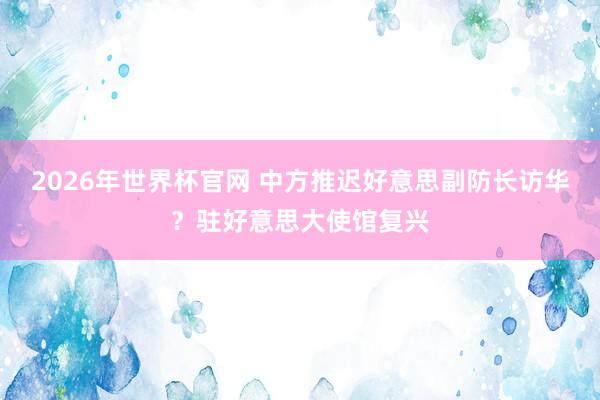 2026年世界杯官网 中方推迟好意思副防长访华?驻好意思大使馆复兴