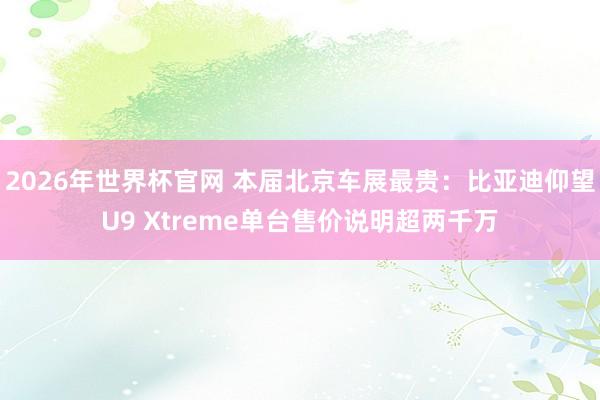 2026年世界杯官网 本届北京车展最贵:比亚迪仰望U9 Xtreme单台售价说明超两千万