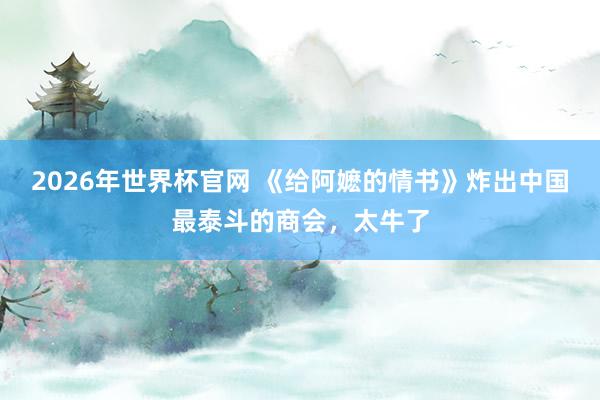2026年世界杯官网 《给阿嬷的情书》炸出中国最泰斗的商会,太牛了