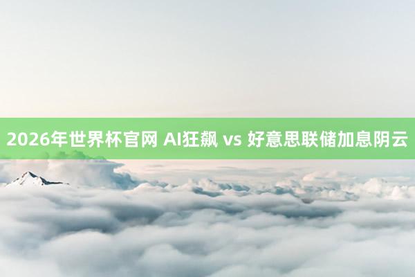 2026年世界杯官网 AI狂飙 vs 好意思联储加息阴云