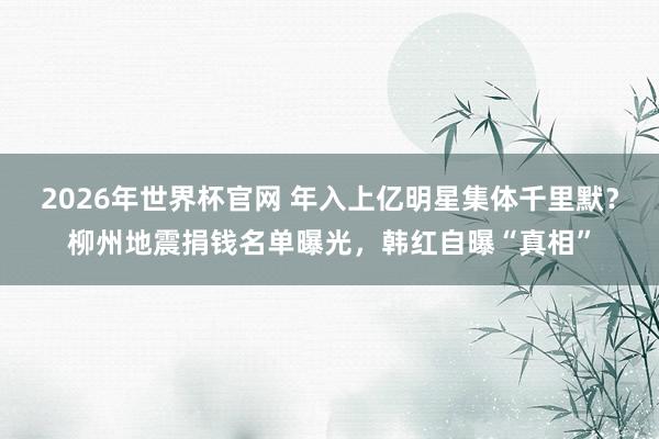 2026年世界杯官网 年入上亿明星集体千里默?柳州地震捐钱名单曝光,韩红自曝“真相”