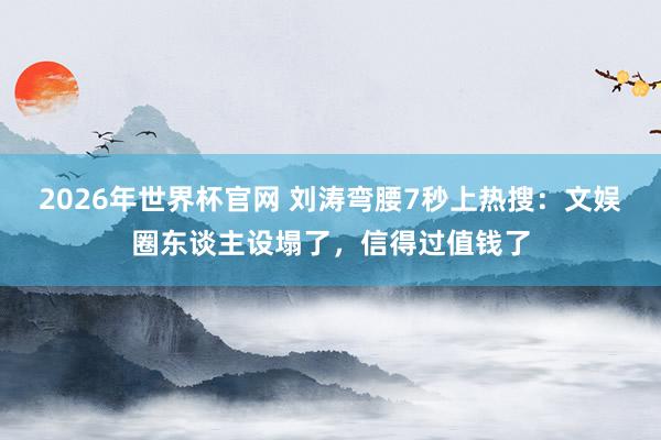 2026年世界杯官网 刘涛弯腰7秒上热搜:文娱圈东谈主设塌了,信得过值钱了