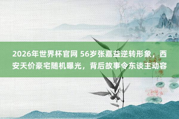 2026年世界杯官网 56岁张嘉益逆转形象,西安天价豪宅随机曝光,背后故事令东谈主动容