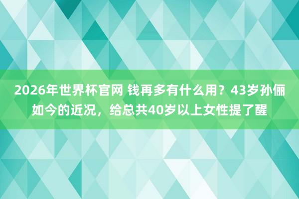 2026年世界杯官网 钱再多有什么用?43岁孙俪如今的近况,给总共40岁以上女性提了醒
