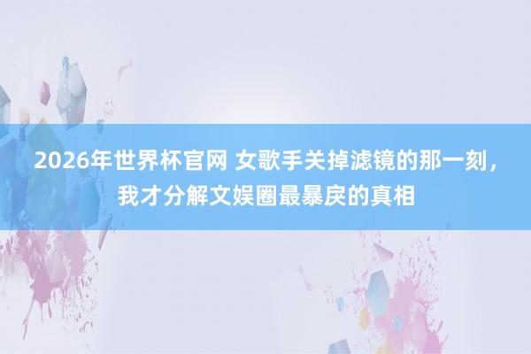 2026年世界杯官网 女歌手关掉滤镜的那一刻,我才分解文娱圈最暴戾的真相
