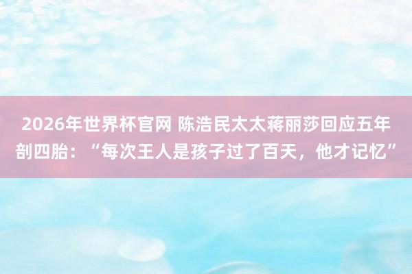 2026年世界杯官网 陈浩民太太蒋丽莎回应五年剖四胎:“每次王人是孩子过了百天,他才记忆”