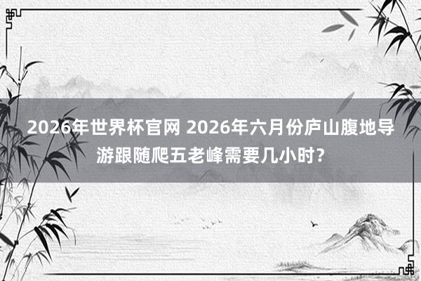 2026年世界杯官网 2026年六月份庐山腹地导游跟随爬五老峰需要几小时?