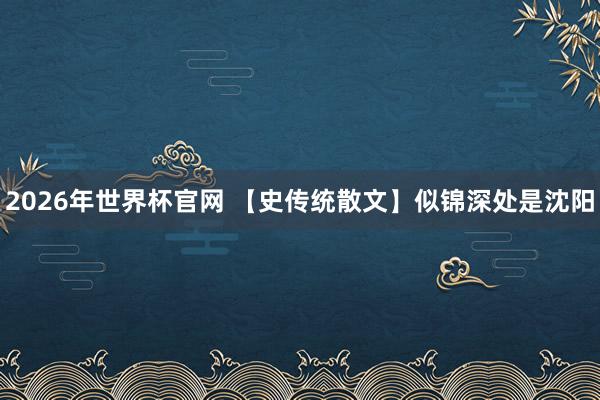 2026年世界杯官网 【史传统散文】似锦深处是沈阳