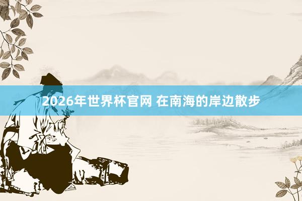 2026年世界杯官网 在南海的岸边散步