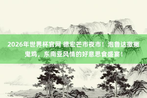 2026年世界杯官网 德宏芒市夜市!泡鲁达撒撇鬼鸡,东南亚风情的好意思食盛宴!