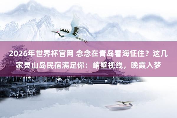 2026年世界杯官网 念念在青岛看海怔住?这几家灵山岛民宿满足你:峭壁视线,晚霞入梦