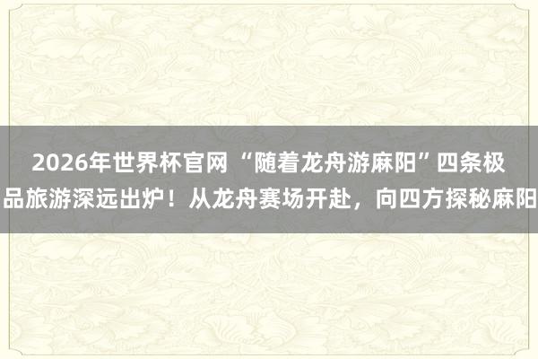 2026年世界杯官网 “随着龙舟游麻阳”四条极品旅游深远出炉!从龙舟赛场开赴,向四方探秘麻阳