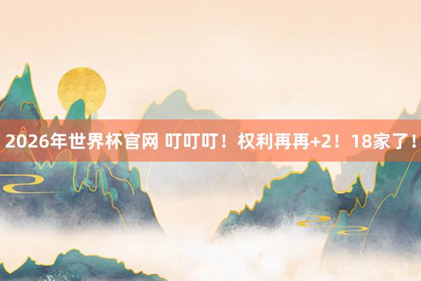 2026年世界杯官网 叮叮叮!权利再再+2!18家了!