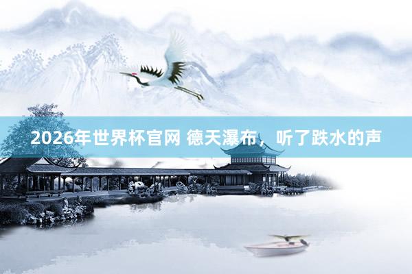 2026年世界杯官网 德天瀑布,听了跌水的声
