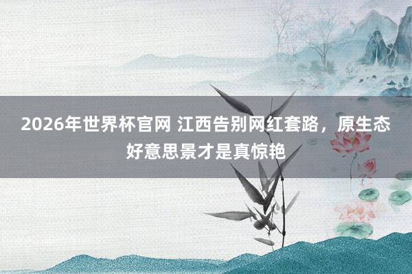 2026年世界杯官网 江西告别网红套路,原生态好意思景才是真惊艳