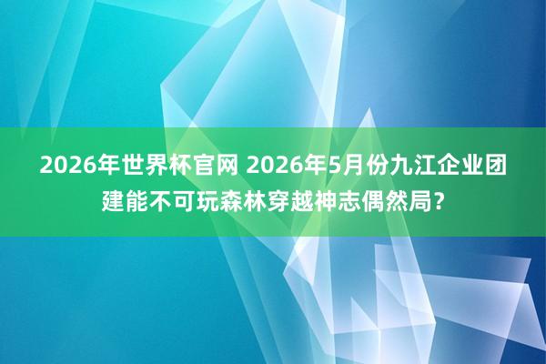 2026年世界杯官网 2026年5月份九江企业团建能不可玩森林穿越神志偶然局?