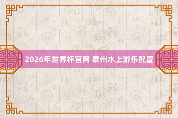 2026年世界杯官网 泰州水上游乐配置