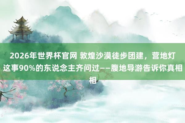 2026年世界杯官网 敦煌沙漠徒步团建,营地灯这事90%的东说念主齐问过——腹地导游告诉你真相