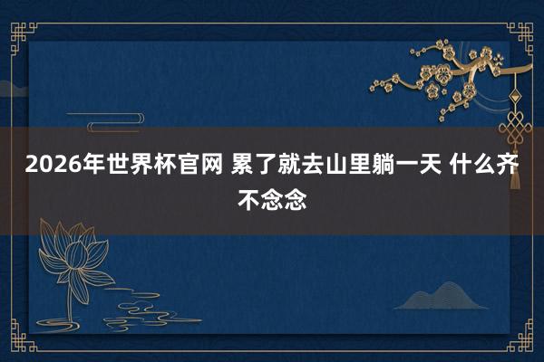 2026年世界杯官网 累了就去山里躺一天 什么齐不念念
