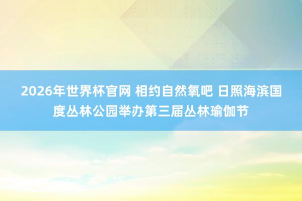 2026年世界杯官网 相约自然氧吧 日照海滨国度丛林公园举办第三届丛林瑜伽节