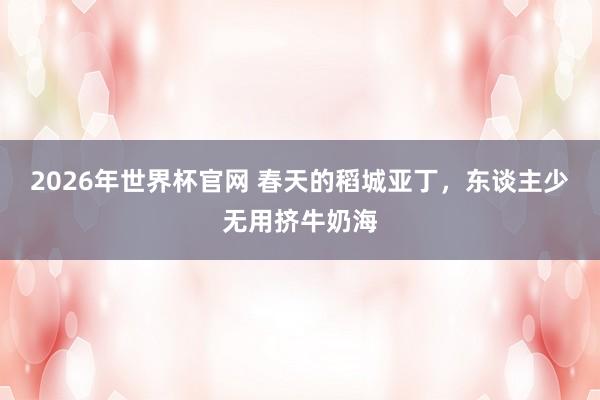 2026年世界杯官网 春天的稻城亚丁，东谈主少无用挤牛奶海