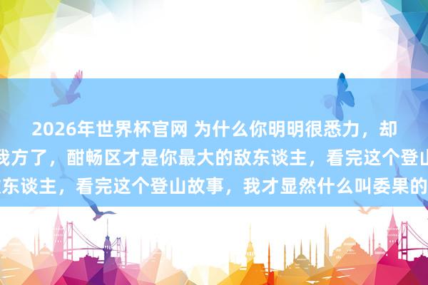 2026年世界杯官网 为什么你明明很悉力,却还在半山腰挤着?别骗我方了,酣畅区才是你最大的敌东谈主,看完这个登山故事,我才显然什么叫委果的山顶