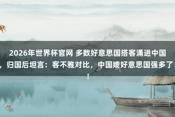2026年世界杯官网 多数好意思国搭客涌进中国,归国后坦言:客不雅对比,中国媲好意思国强多了!