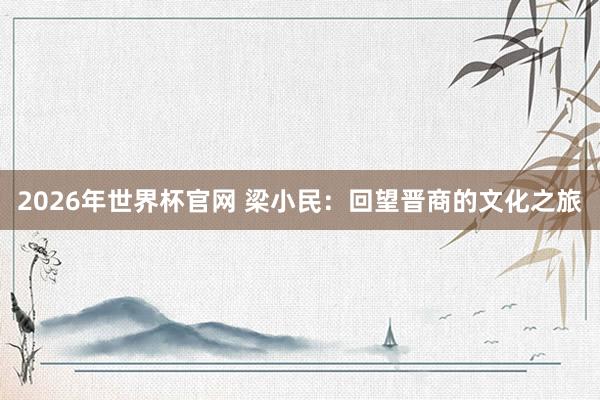 2026年世界杯官网 梁小民:回望晋商的文化之旅