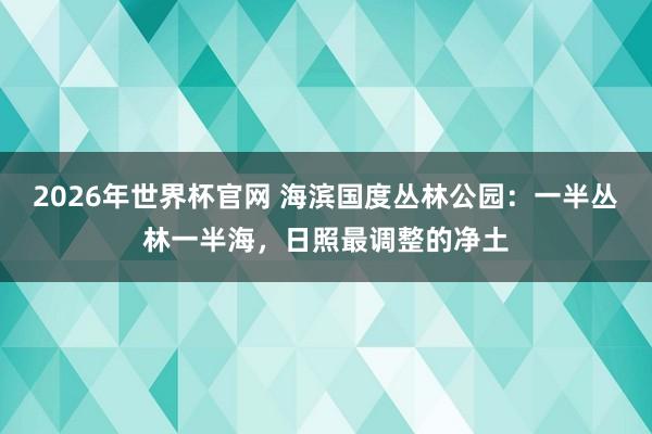 2026年世界杯官网 海滨国度丛林公园：一半丛林一半海，日照最调整的净土