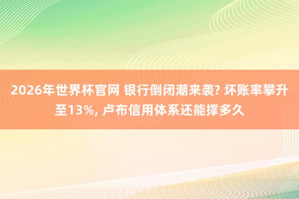 2026年世界杯官网 银行倒闭潮来袭? 坏账率攀升至13%， 卢布信用体系还能撑多久