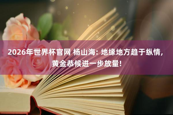 2026年世界杯官网 杨山海: 地缘地方趋于纵情, 黄金恭候进一步放量!