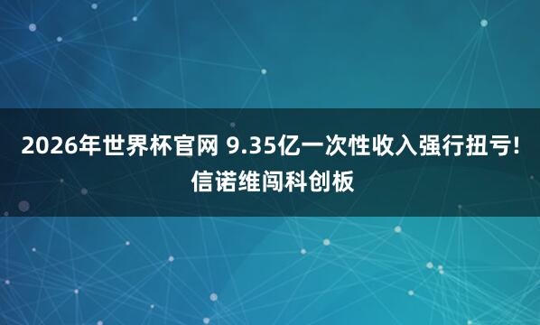2026年世界杯官网 9.35亿一次性收入强行扭亏! 信诺维闯科创板