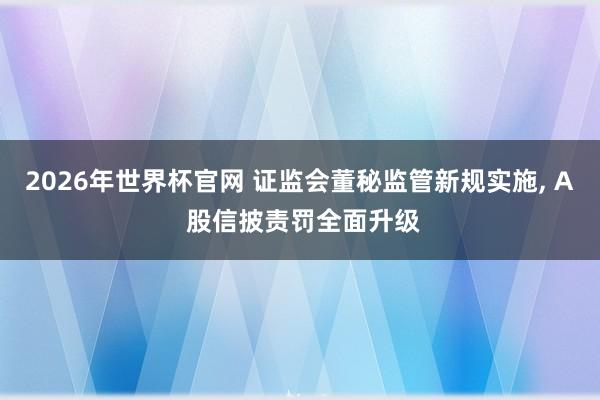 2026年世界杯官网 证监会董秘监管新规实施, A 股信披责罚全面升级