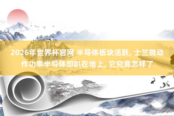 2026年世界杯官网 半导体板块活跃, 士兰微动作功率半导体却趴在地上, 它究竟怎样了