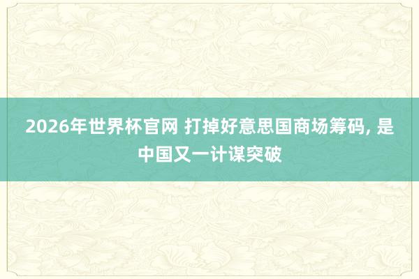 2026年世界杯官网 打掉好意思国商场筹码, 是中国又一计谋突破