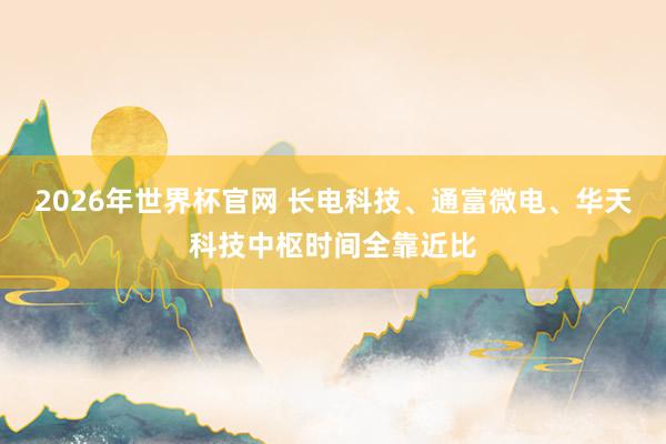 2026年世界杯官网 长电科技、通富微电、华天科技中枢时间全靠近比