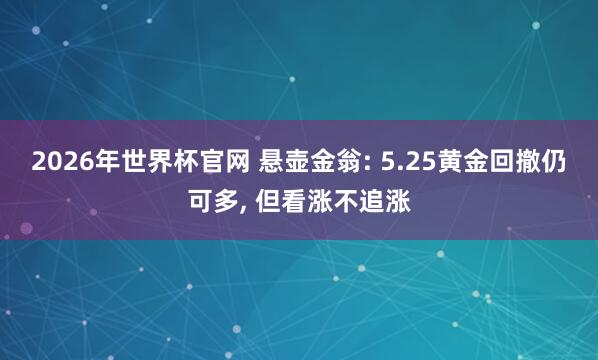 2026年世界杯官网 悬壶金翁: 5.25黄金回撤仍可多, 但看涨不追涨