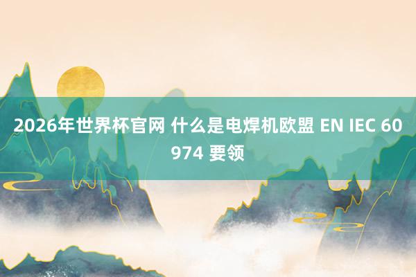 2026年世界杯官网 什么是电焊机欧盟 EN IEC 60974 要领