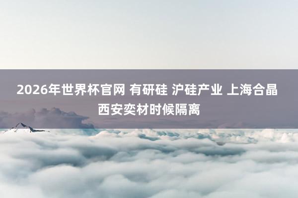 2026年世界杯官网 有研硅 沪硅产业 上海合晶 西安奕材时候隔离