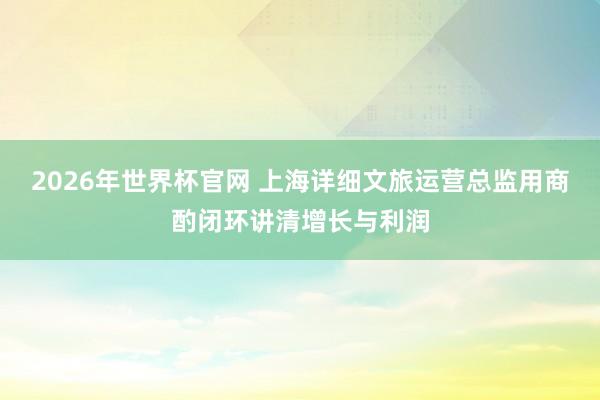 2026年世界杯官网 上海详细文旅运营总监用商酌闭环讲清增长与利润