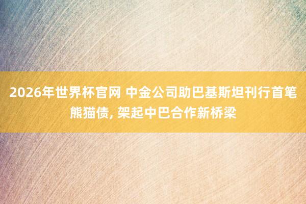 2026年世界杯官网 中金公司助巴基斯坦刊行首笔熊猫债, 架起中巴合作新桥梁