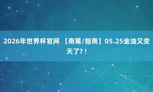 2026年世界杯官网 【南篱/指南】05.25金油又变天了? !