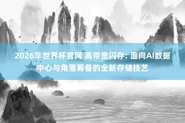 2026年世界杯官网 高带宽闪存: 面向AI数据中心与角落筹备的全新存储技艺